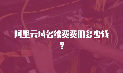 阿里云域名续费费用多少钱？