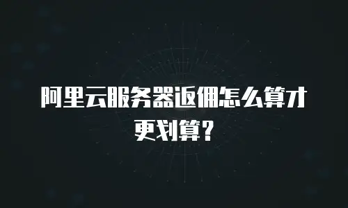 阿里云服务器返佣怎么算才更划算？