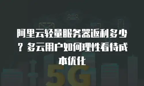 阿里云轻量服务器返利多少？多云用户如何理性看待成本优化