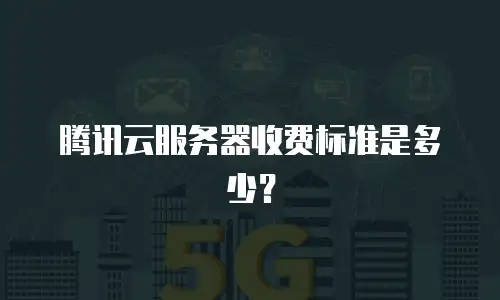 腾讯云服务器收费标准是多少？