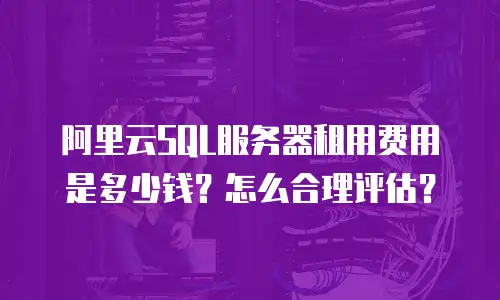 阿里云SQL服务器租用费用是多少钱？怎么合理评估？