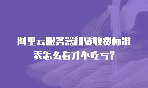阿里云服务器租赁收费标准表怎么看才不吃亏？
