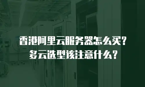 香港阿里云服务器怎么买？多云选型该注意什么？