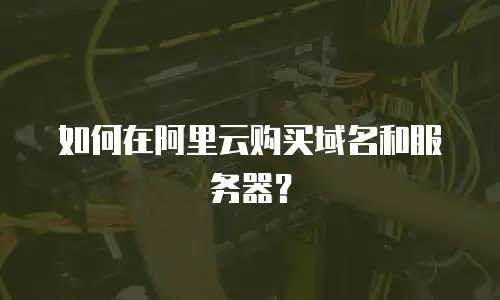 如何在阿里云购买域名和服务器？