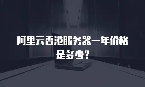 阿里云香港服务器一年价格是多少？