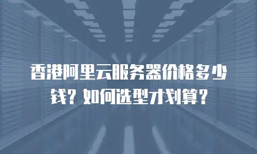 香港阿里云服务器价格多少钱？如何选型才划算？