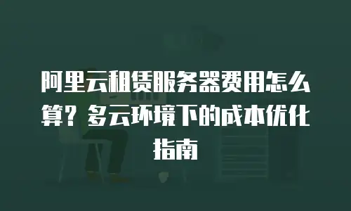 阿里云租赁服务器费用怎么算？多云环境下的成本优化指南