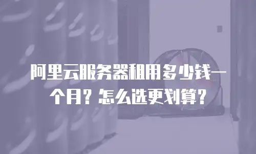 阿里云服务器租用多少钱一个月？怎么选更划算？