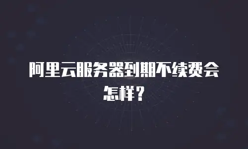 阿里云服务器到期不续费会怎样？