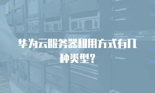 华为云服务器租用方式有几种类型？
