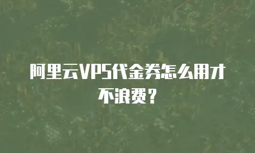 阿里云VPS代金券怎么用才不浪费？