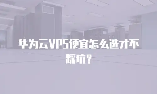 华为云VPS便宜怎么选才不踩坑？