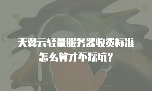 天翼云轻量服务器收费标准怎么算才不踩坑？