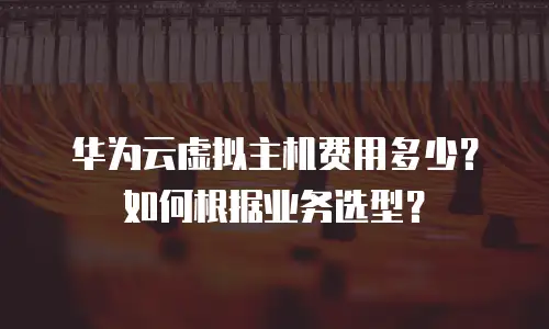 华为云虚拟主机费用多少？如何根据业务选型？