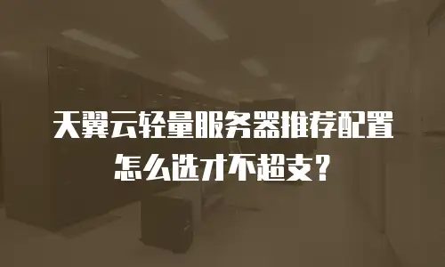 天翼云轻量服务器推荐配置怎么选才不超支？
