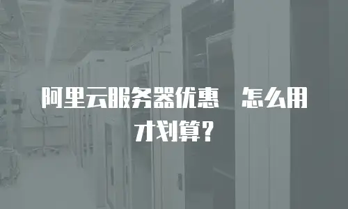 阿里云服务器优惠劵怎么用才划算？