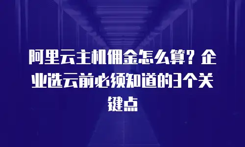 阿里云主机佣金怎么算？企业选云前必须知道的3个关键点