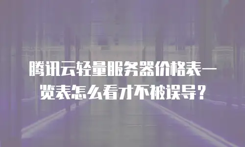 腾讯云轻量服务器价格表一览表怎么看才不被误导？
