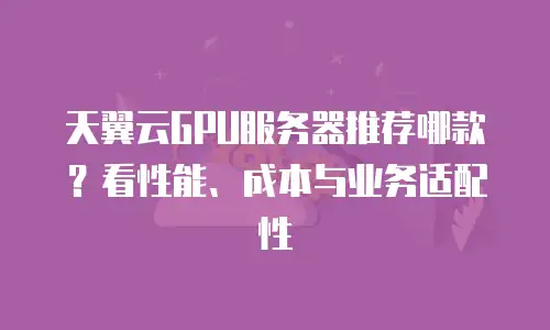 天翼云GPU服务器推荐哪款？看性能、成本与业务适配性