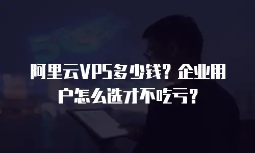阿里云VPS多少钱？企业用户怎么选才不吃亏？