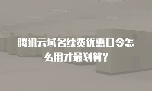 腾讯云域名续费优惠口令怎么用才最划算？