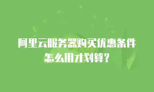 阿里云服务器购买优惠条件怎么用才划算？