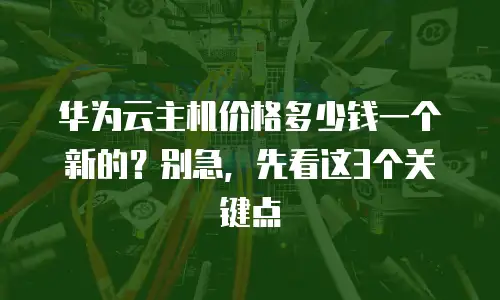 华为云主机价格多少钱一个新的？别急，先看这3个关键点