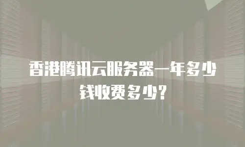 香港腾讯云服务器一年多少钱收费多少？
