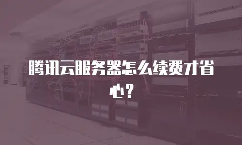 腾讯云服务器怎么续费才省心？
