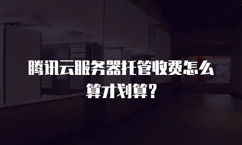 腾讯云服务器托管收费怎么算才划算？