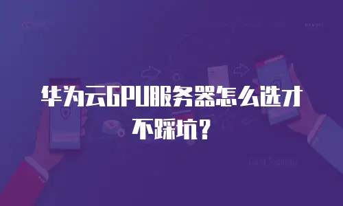 华为云GPU服务器怎么选才不踩坑？
