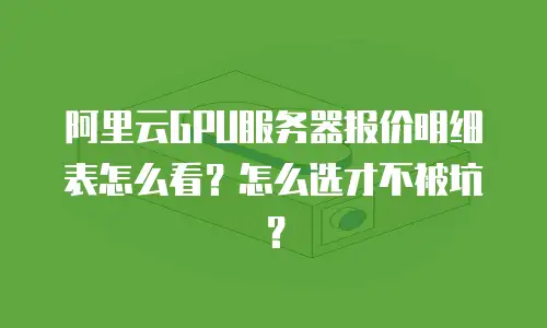 阿里云GPU服务器报价明细表怎么看？怎么选才不被坑？