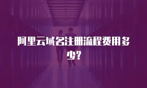阿里云域名注册流程费用多少？