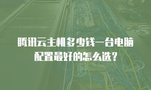 腾讯云主机多少钱一台电脑配置最好的怎么选？