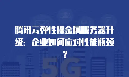 腾讯云弹性裸金属服务器升级：企业如何应对性能瓶颈？