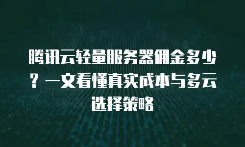腾讯云轻量服务器佣金多少？一文看懂真实成本与多云选择策略