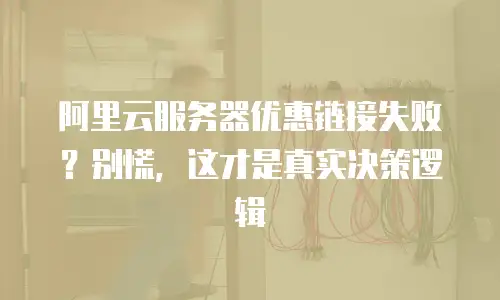 阿里云服务器优惠链接失败？别慌，这才是真实决策逻辑