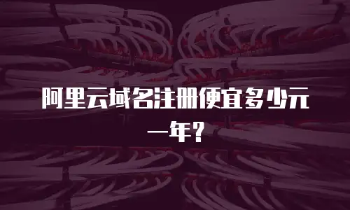 阿里云域名注册便宜多少元一年？