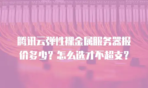 腾讯云弹性裸金属服务器报价多少？怎么选才不超支？
