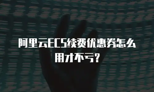 阿里云ECS续费优惠券怎么用才不亏？