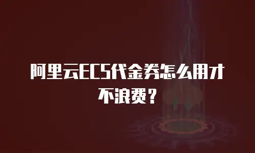 阿里云ECS代金券怎么用才不浪费？