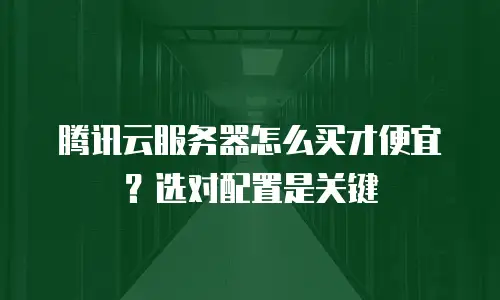 腾讯云服务器怎么买才便宜？选对配置是关键