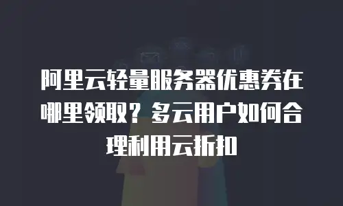 阿里云轻量服务器优惠券在哪里领取？多云用户如何合理利用云折扣