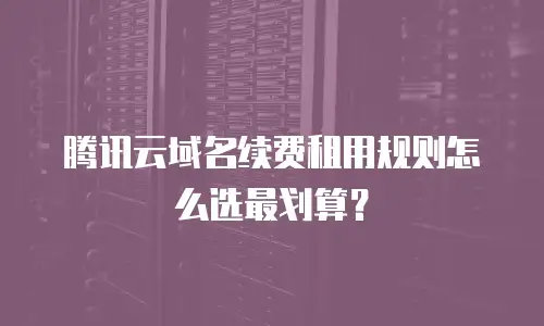 腾讯云域名续费租用规则怎么选最划算？