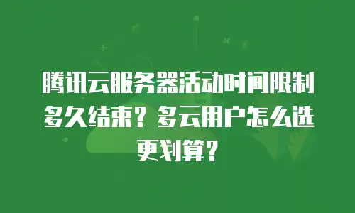 腾讯云服务器活动时间限制多久结束？多云用户怎么选更划算？