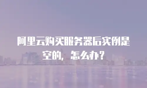 阿里云购买服务器后实例是空的，怎么办？