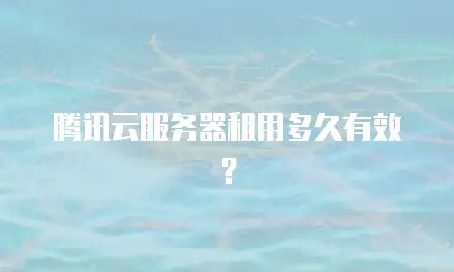 腾讯云服务器租用多久有效？