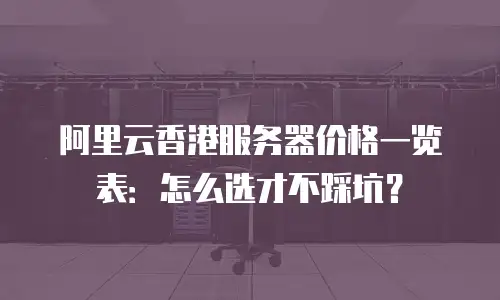 阿里云香港服务器价格一览表：怎么选才不踩坑？