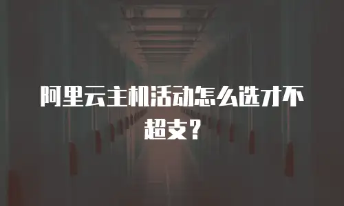 阿里云主机活动怎么选才不超支？