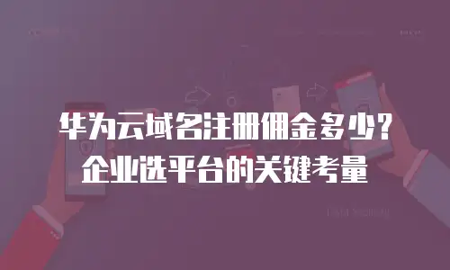 华为云域名注册佣金多少？企业选平台的关键考量
